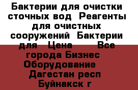 Бактерии для очистки сточных вод. Реагенты для очистных сооружений. Бактерии для › Цена ­ 1 - Все города Бизнес » Оборудование   . Дагестан респ.,Буйнакск г.